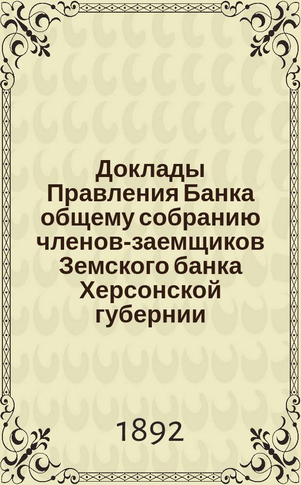 Доклады Правления Банка общему собранию членов-заемщиков Земского банка Херсонской губернии ... 1892 г.