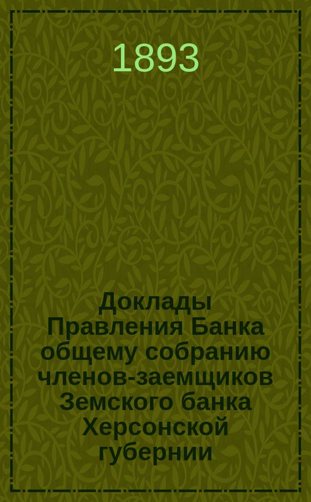 Доклады Правления Банка общему собранию членов-заемщиков Земского банка Херсонской губернии ... 1893 г.