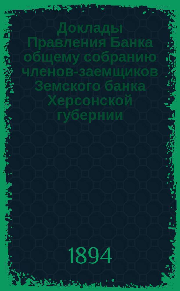 Доклады Правления Банка общему собранию членов-заемщиков Земского банка Херсонской губернии ... 1894 г.