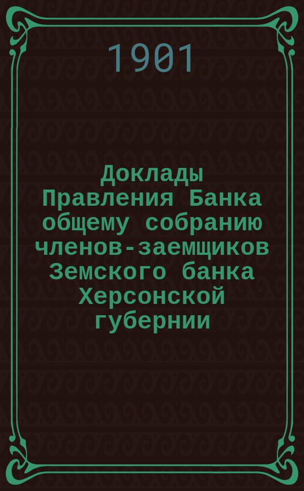 Доклады Правления Банка общему собранию членов-заемщиков Земского банка Херсонской губернии ... 1901 г.