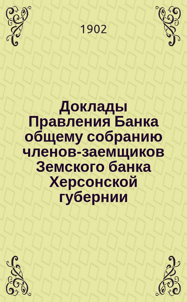 Доклады Правления Банка общему собранию членов-заемщиков Земского банка Херсонской губернии ... 1902 г.