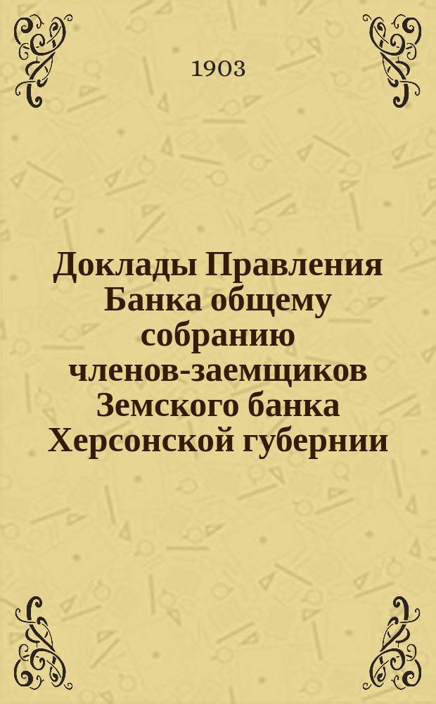 Доклады Правления Банка общему собранию членов-заемщиков Земского банка Херсонской губернии ... 1903 г.