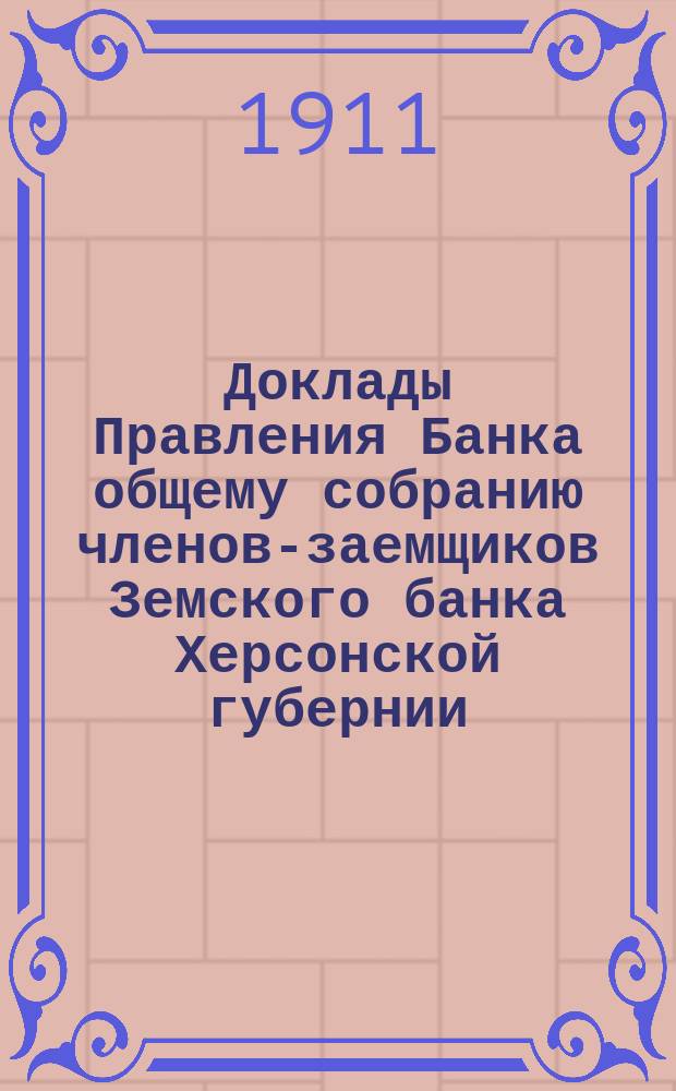 Доклады Правления Банка общему собранию членов-заемщиков Земского банка Херсонской губернии ... 1911 г.