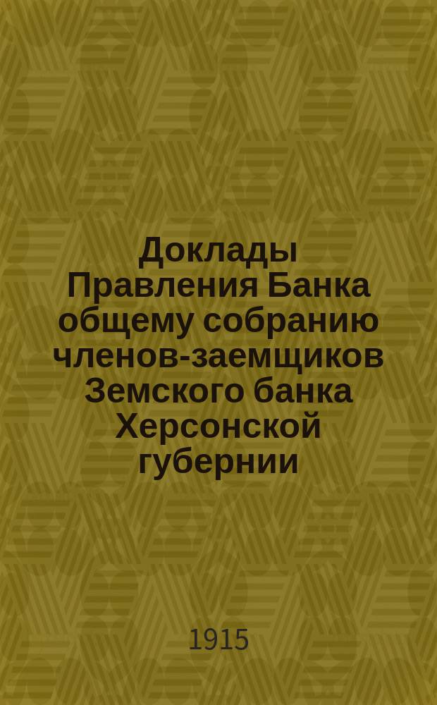 Доклады Правления Банка общему собранию членов-заемщиков Земского банка Херсонской губернии ... 1915 г.