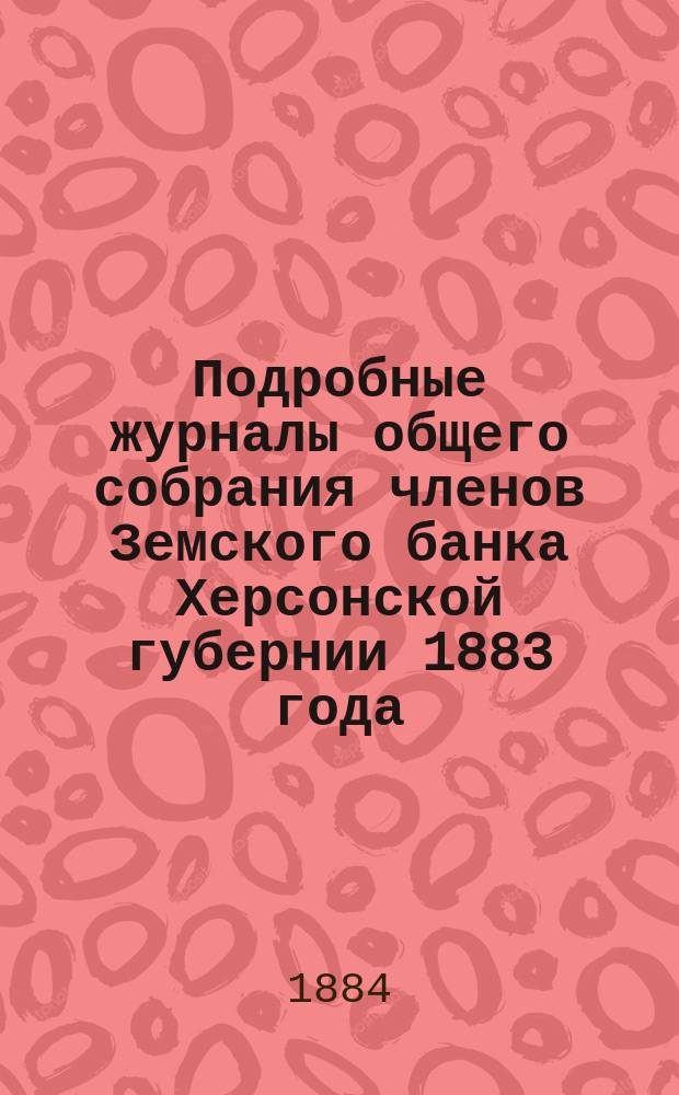 Подробные журналы общего собрания членов Земского банка Херсонской губернии 1883 года, составленные Н.Я. Барановским