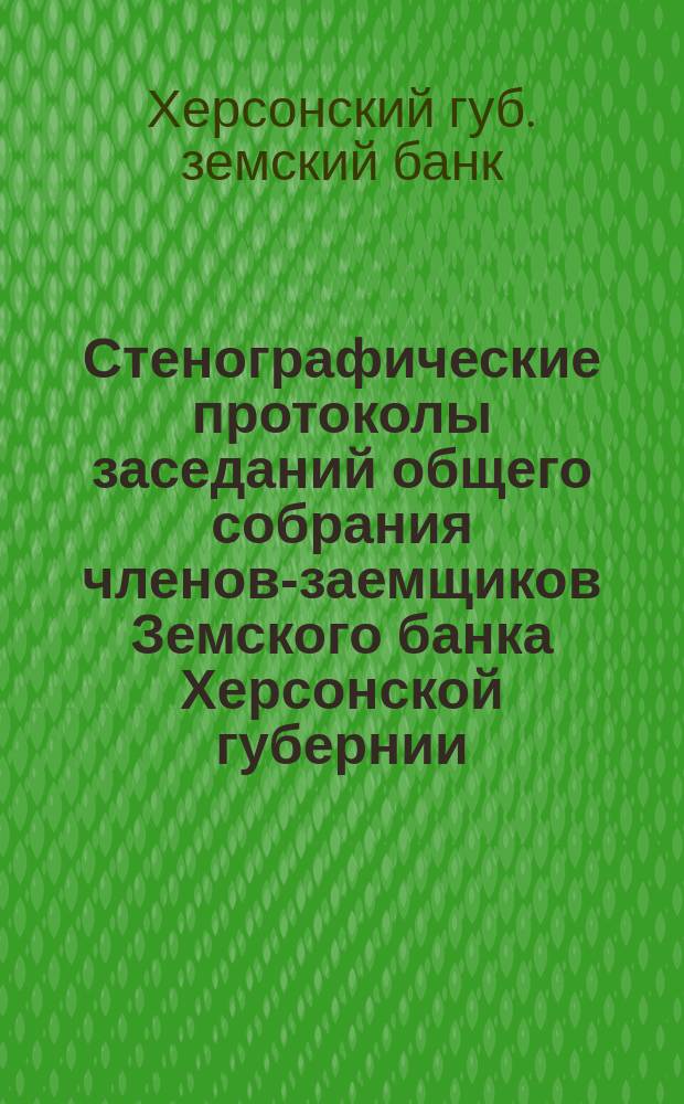 Стенографические протоколы заседаний общего собрания членов-заемщиков Земского банка Херсонской губернии...