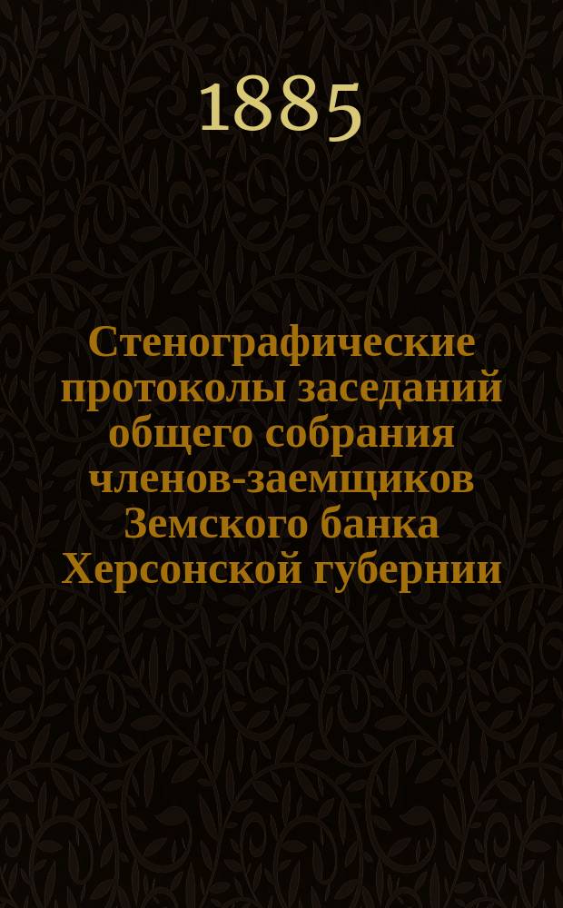 Стенографические протоколы заседаний общего собрания членов-заемщиков Земского банка Херсонской губернии... 1885 год