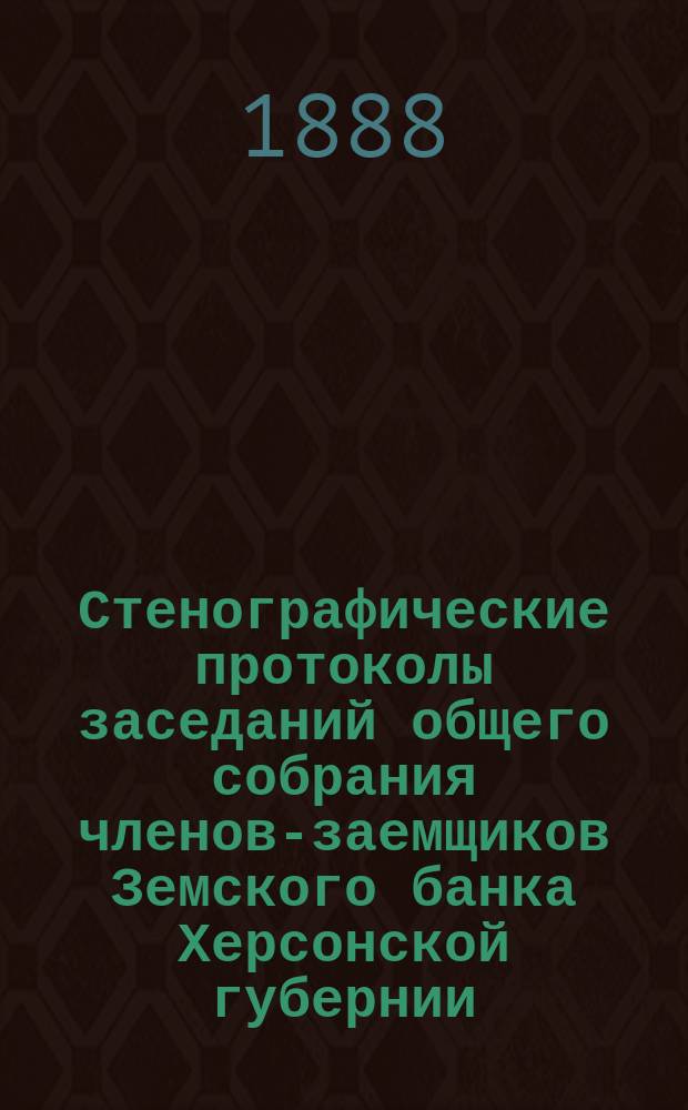 Стенографические протоколы заседаний общего собрания членов-заемщиков Земского банка Херсонской губернии... 1887 год