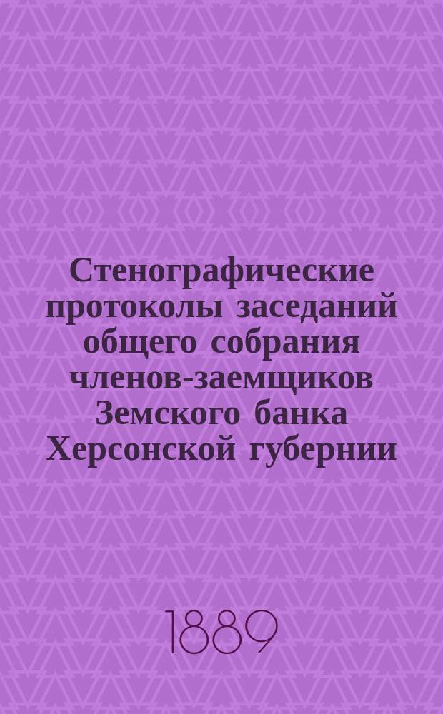 Стенографические протоколы заседаний общего собрания членов-заемщиков Земского банка Херсонской губернии... очередного 1888 г.
