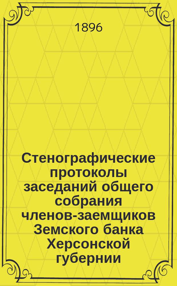 Стенографические протоколы заседаний общего собрания членов-заемщиков Земского банка Херсонской губернии... очередного 1895 г.