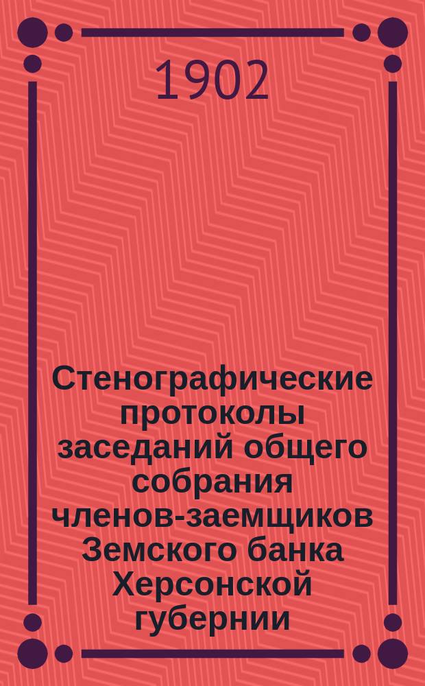 Стенографические протоколы заседаний общего собрания членов-заемщиков Земского банка Херсонской губернии... очередного 1901 г.