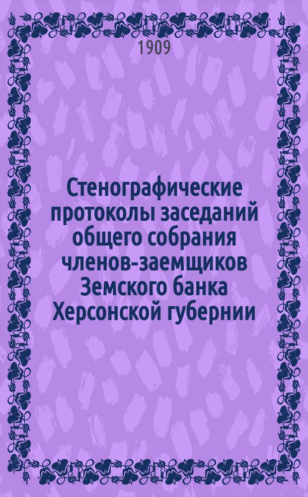 Стенографические протоколы заседаний общего собрания членов-заемщиков Земского банка Херсонской губернии... очередного 1908 г.