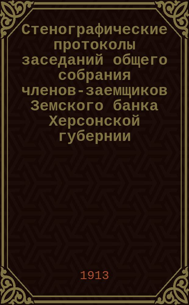 Стенографические протоколы заседаний общего собрания членов-заемщиков Земского банка Херсонской губернии... очередного 1912 г.