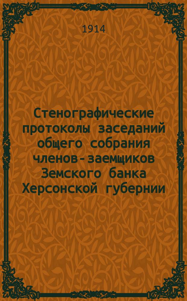 Стенографические протоколы заседаний общего собрания членов-заемщиков Земского банка Херсонской губернии... очередного 1913 г.