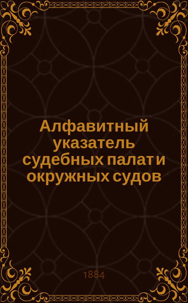 Алфавитный указатель судебных палат и окружных судов; Алфавитный указатель мировых съездов / Сост. испр. долж. обер-секретаря А. Ходнев