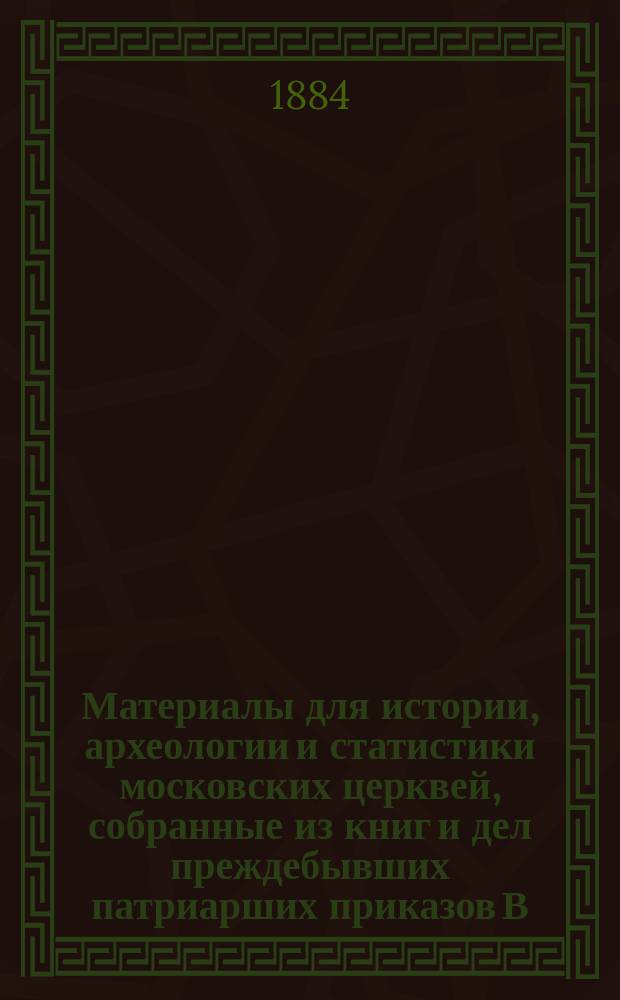 Материалы для истории, археологии и статистики московских церквей, собранные из книг и дел преждебывших патриарших приказов В.И. и Г.И. Холмогоровыми, при руководстве И.Е. Забелина