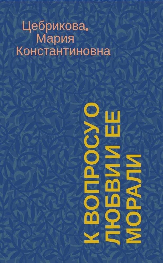 К вопросу о любви и ее морали : По поводу одной книги: Die Grundzüge der Gesellschaftswissenschaft, oder physiche, geschlehtliche und natürliche Religion. Eine Darstellung der wahren Ursachen und der Heiling der drei Grundübel der Geselschaft: der Armuth, der Prostitution und der Ehelosigkeit. Von einem Doctor der Medicin. 1882