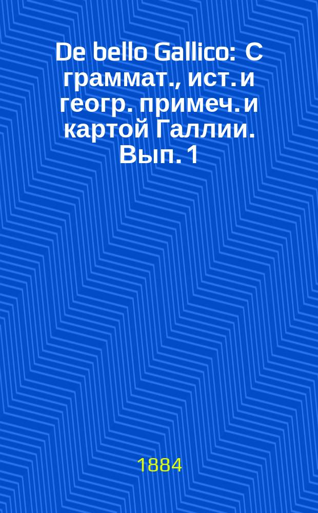 De bello Gallico : С граммат., ист. и геогр. примеч. и картой Галлии. Вып. 1 : Commentarius primus