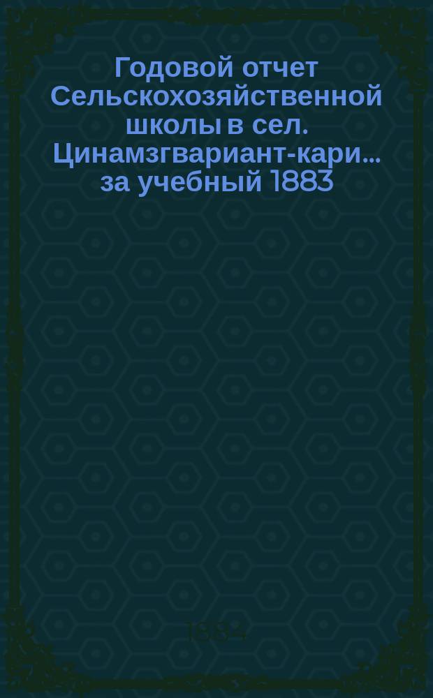 Годовой отчет Сельскохозяйственной школы в сел. Цинамзгвариант-кари... ... за учебный 1883/84 г.
