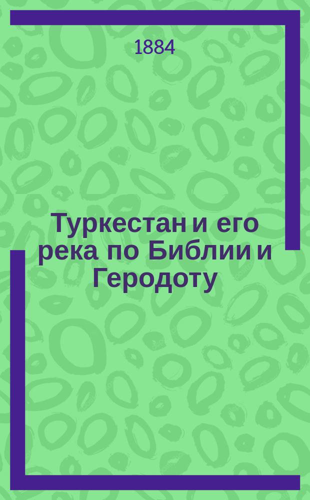 Туркестан и его река по Библии и Геродоту : (По поводу аму-дарьин. вопроса)