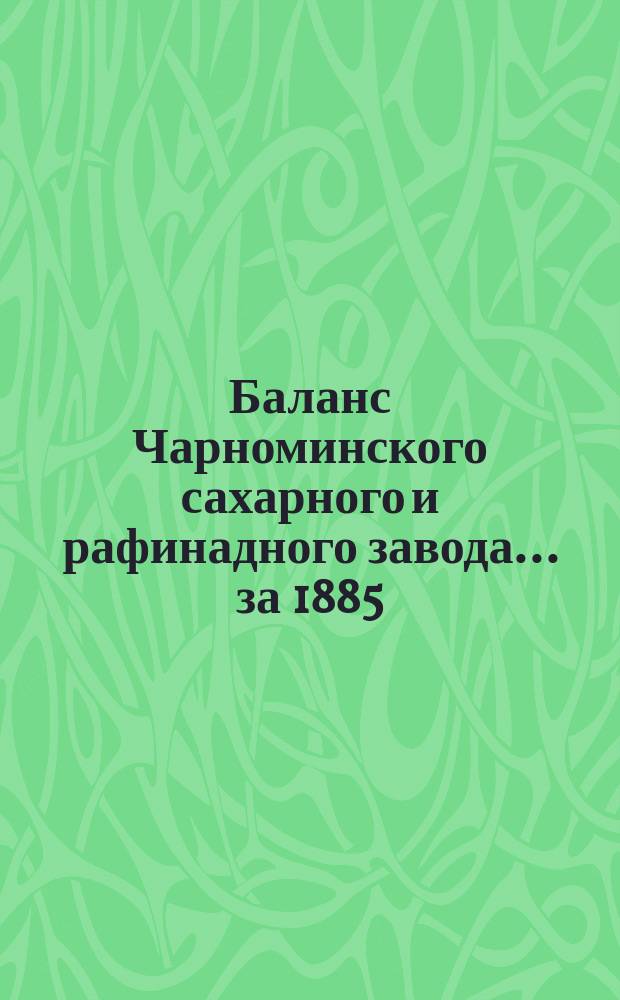 Баланс Чарноминского сахарного и рафинадного завода... ... за 1885/86 год : ... за 1885/86 год, от 1-го июня 1885 до 31-го мая 1886 г.