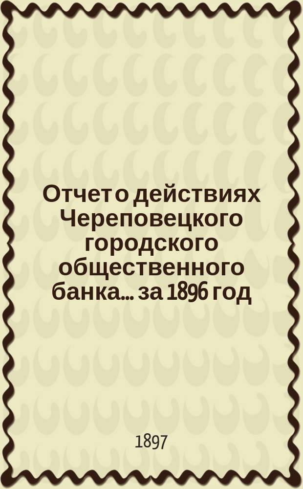 Отчет о действиях Череповецкого городского общественного банка... за 1896 год
