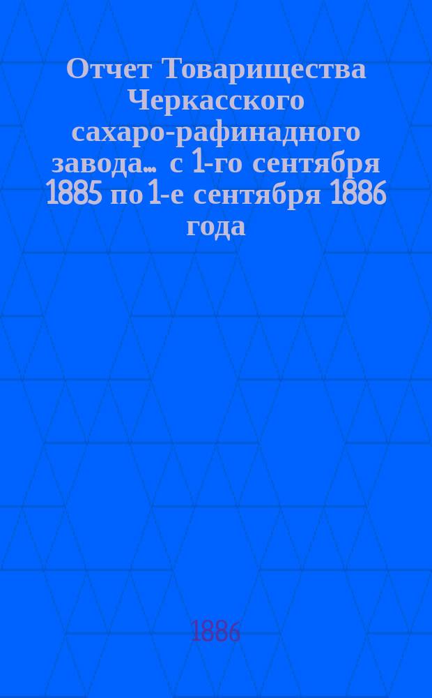 Отчет Товарищества Черкасского сахаро-рафинадного завода... ... с 1-го сентября 1885 по 1-е сентября 1886 года
