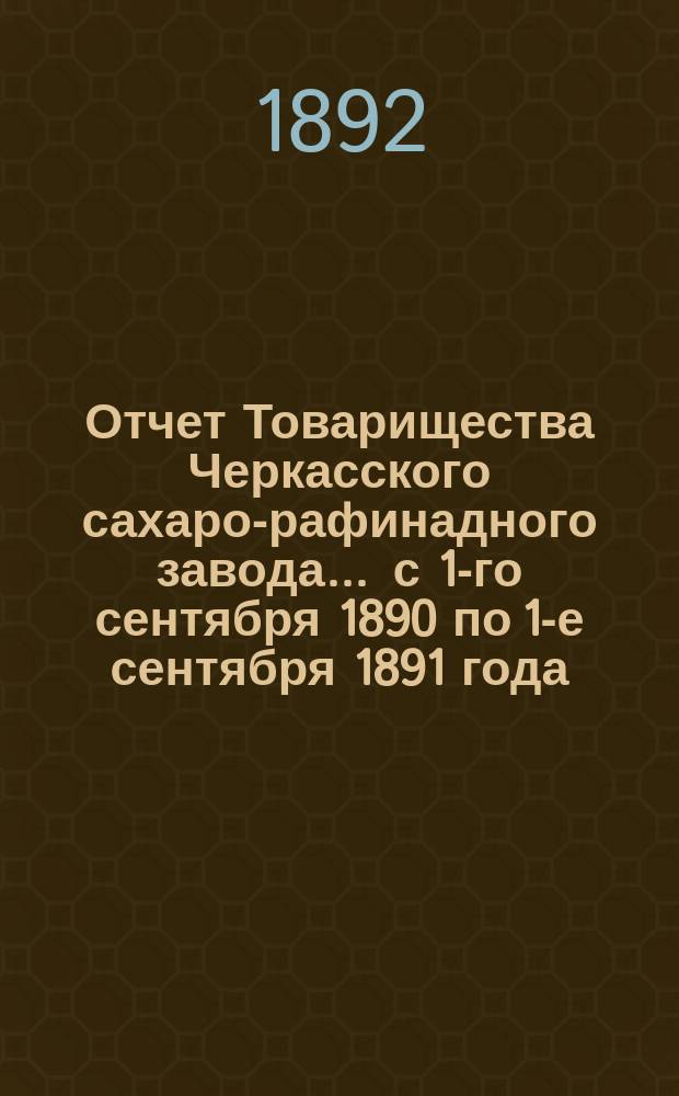 Отчет Товарищества Черкасского сахаро-рафинадного завода... ... с 1-го сентября 1890 по 1-е сентября 1891 года