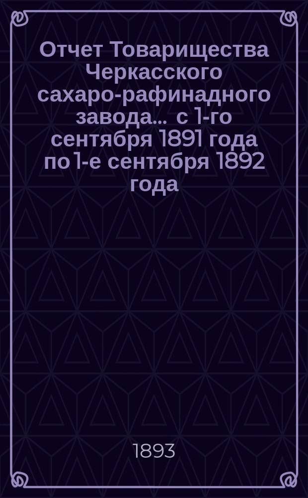 Отчет Товарищества Черкасского сахаро-рафинадного завода... ... с 1-го сентября 1891 года по 1-е сентября 1892 года