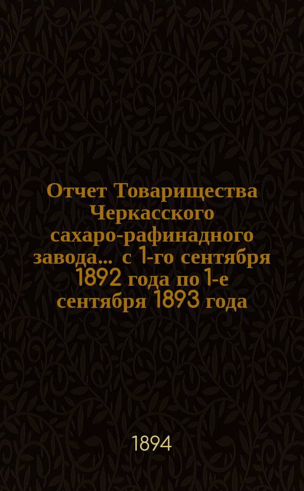 Отчет Товарищества Черкасского сахаро-рафинадного завода... ... с 1-го сентября 1892 года по 1-е сентября 1893 года