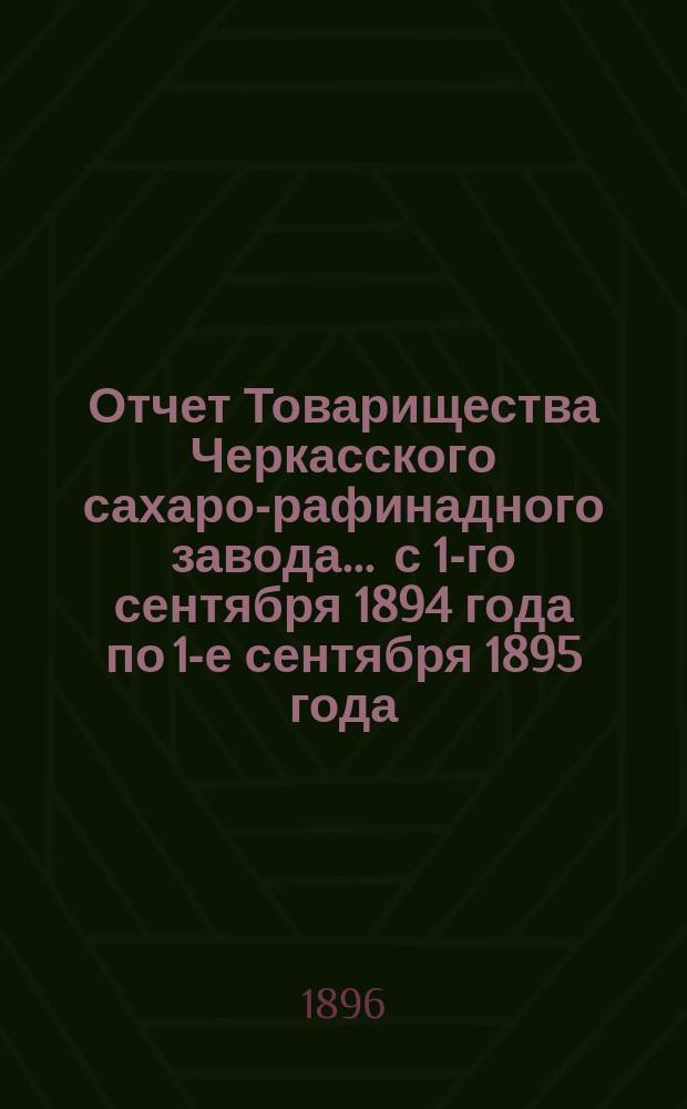 Отчет Товарищества Черкасского сахаро-рафинадного завода... ... с 1-го сентября 1894 года по 1-е сентября 1895 года