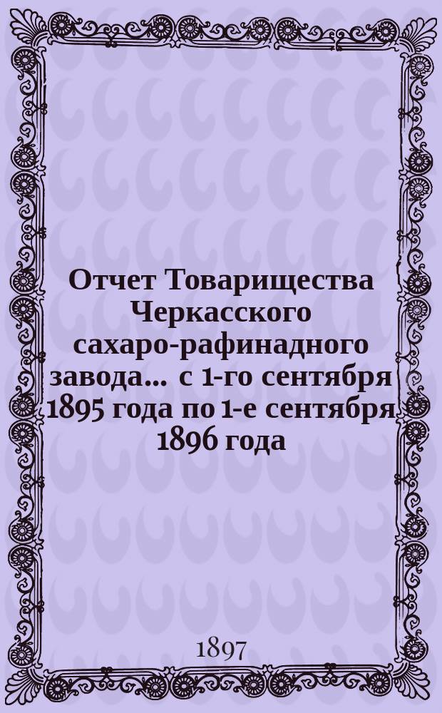 Отчет Товарищества Черкасского сахаро-рафинадного завода... ... с 1-го сентября 1895 года по 1-е сентября 1896 года