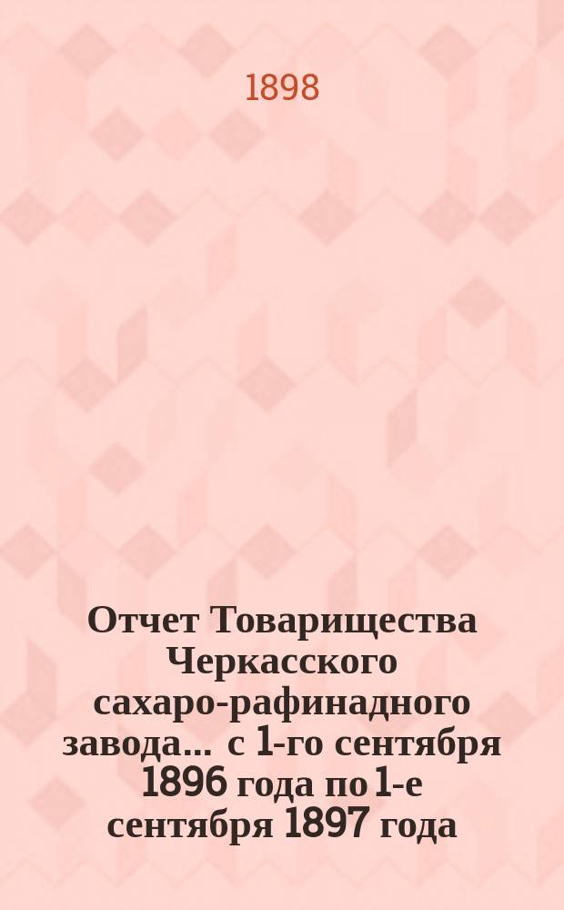 Отчет Товарищества Черкасского сахаро-рафинадного завода... ... с 1-го сентября 1896 года по 1-е сентября 1897 года