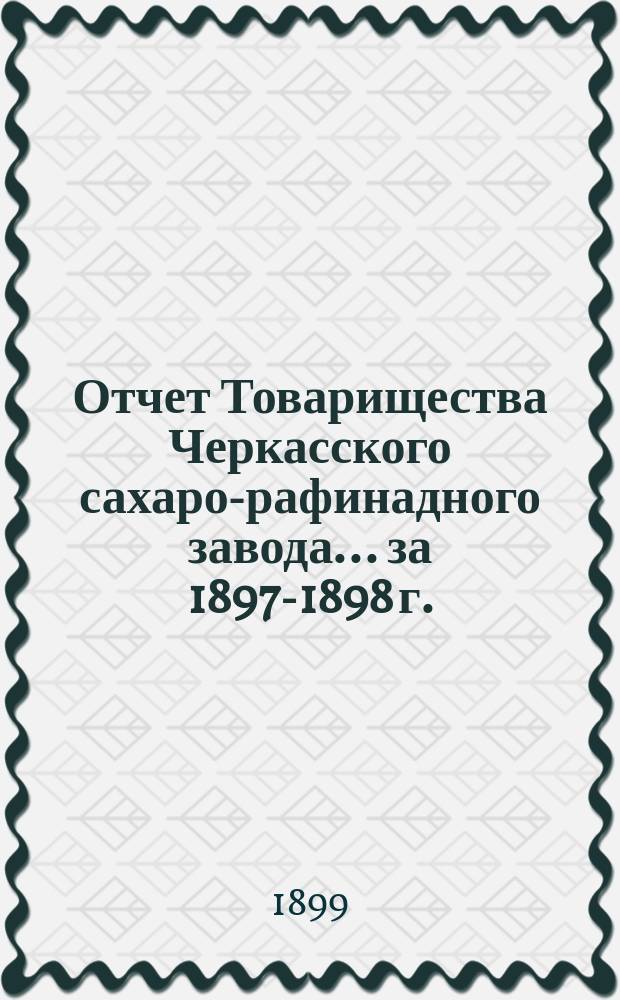 Отчет Товарищества Черкасского сахаро-рафинадного завода... ... за 1897-1898 г.