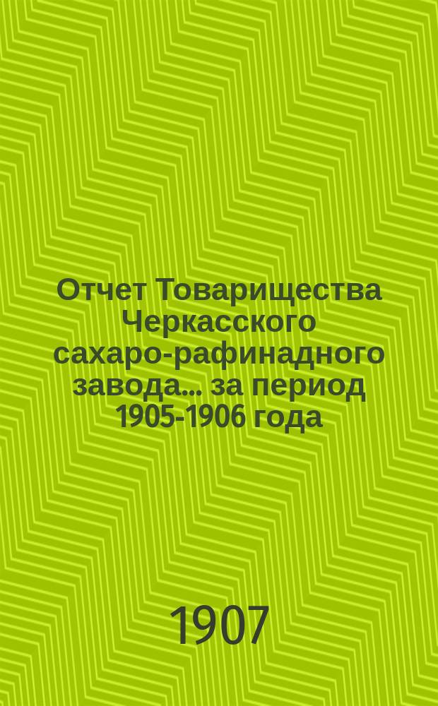 Отчет Товарищества Черкасского сахаро-рафинадного завода... ... за период 1905-1906 года : ... за период 1905-1906 года. С 1-го сент. 1905 г. по 1-е сент. 1906 г.