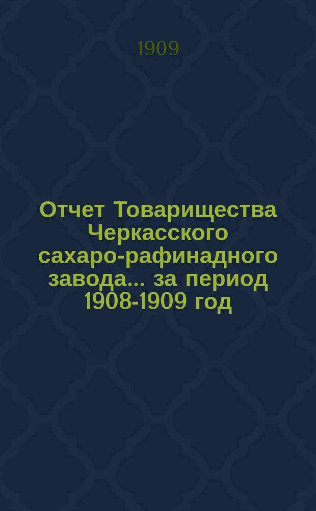 Отчет Товарищества Черкасского сахаро-рафинадного завода... ... за период 1908-1909 год : ... за период 1908-1909 год. С 1-го сент. 1908 г. по 1-е сент. 1909 г.