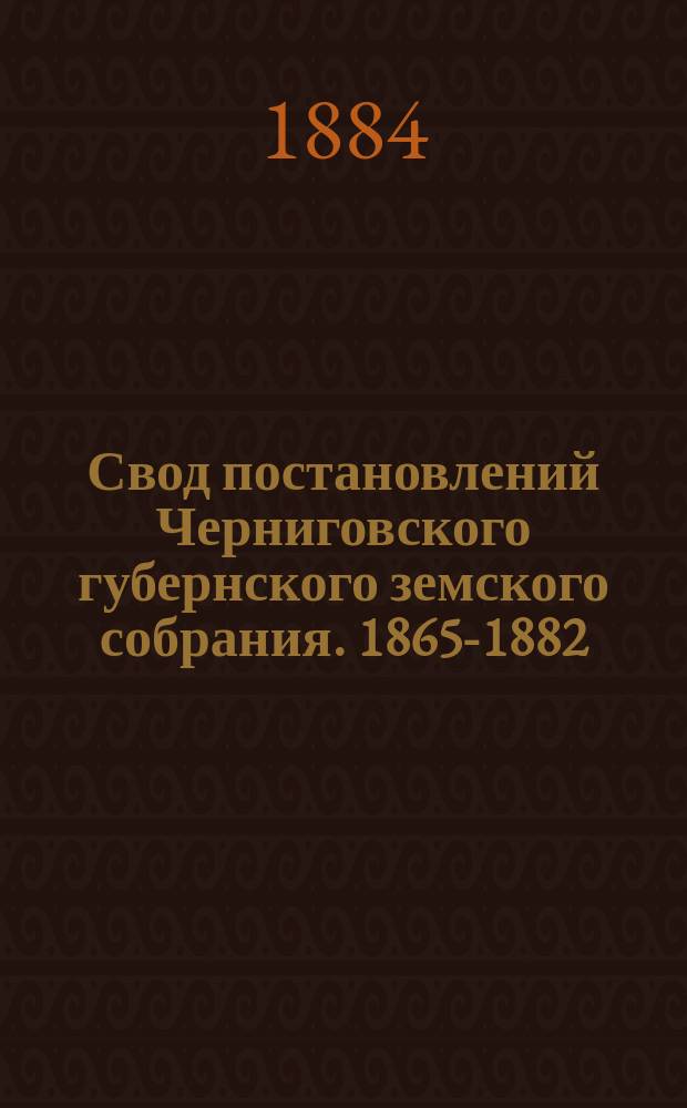 Свод постановлений Черниговского губернского земского собрания. 1865-1882