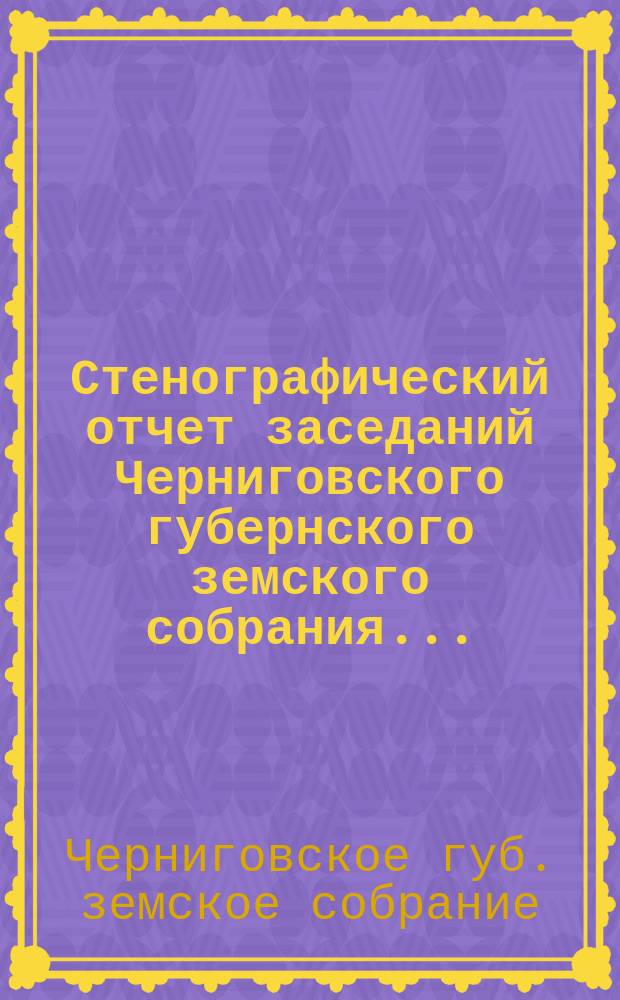 Стенографический отчет заседаний Черниговского губернского земского собрания...