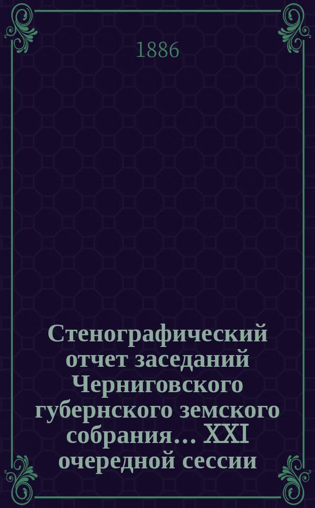 Стенографический отчет заседаний Черниговского губернского земского собрания... XXI очередной сессии