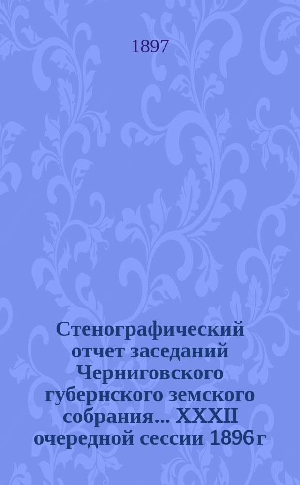 Стенографический отчет заседаний Черниговского губернского земского собрания... XXXII очередной сессии 1896 г. : XXXII очередной сессии 1896 г., состоявшейся 15-28 февраля 1897 года