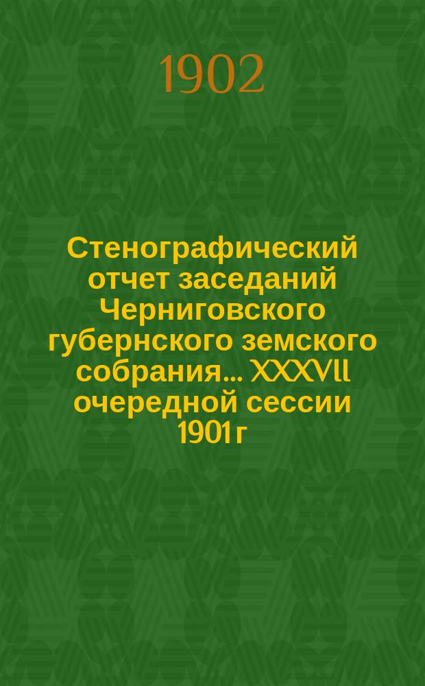 Стенографический отчет заседаний Черниговского губернского земского собрания... XXXVII очередной сессии 1901 г. : XXXVII очередной сессии 1901 г., состоявшейся с 15 ноября по 15 декабря 1901 года
