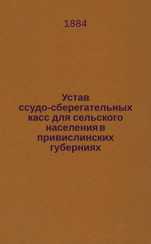 Устав ссудо-сберегательных касс для сельского населения в привислинских губерниях : Типовой : Утв. министром внутр. дел 8 февр. 1884 г