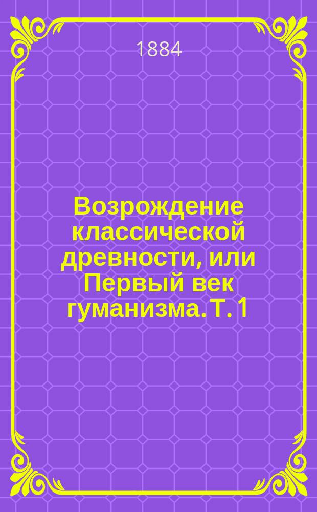 Возрождение классической древности, или Первый век гуманизма. Т. 1