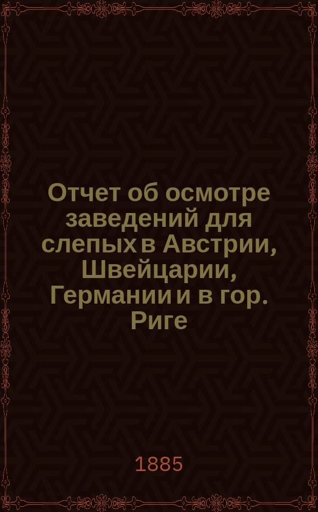 Отчет об осмотре заведений для слепых в Австрии, Швейцарии, Германии и в гор. Риге