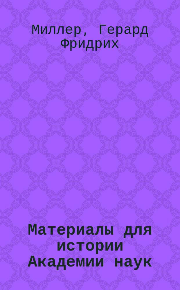 Материалы для истории Академии наук : Т. 1-. Т. 6 : История Академии наук Г.Ф. Миллера с продолжениями И.Г. Штриттера. (1725-1743)
