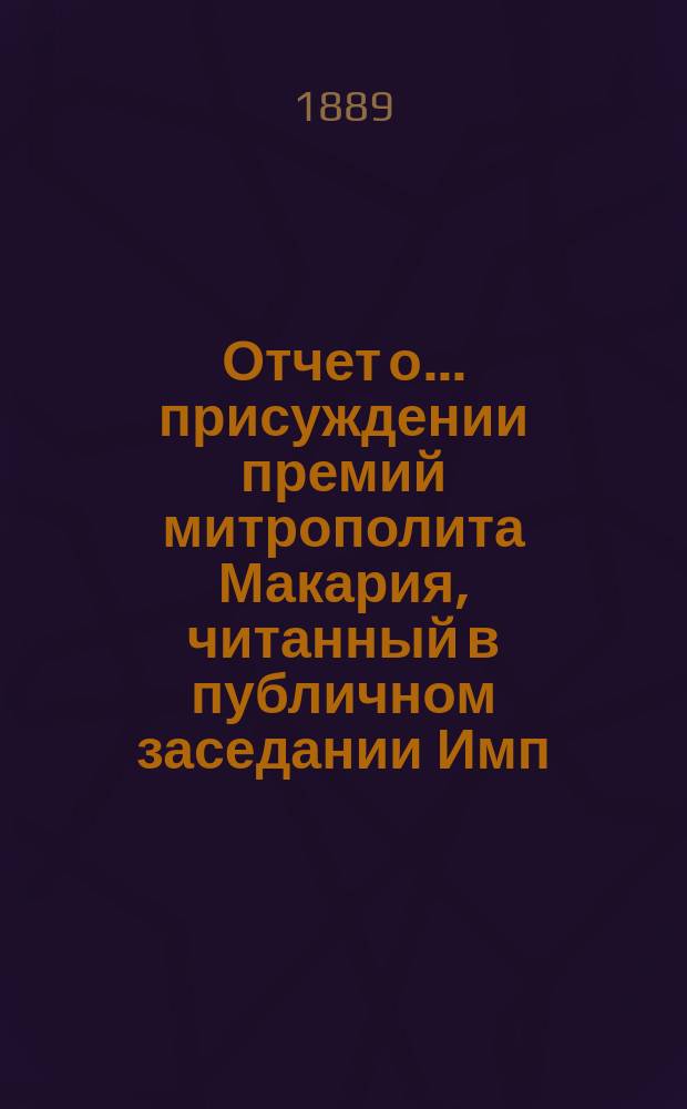 Отчет о... присуждении премий митрополита Макария, читанный в публичном заседании [Имп. Академии наук]... о [третьем]... 19-го сентября 1889 года