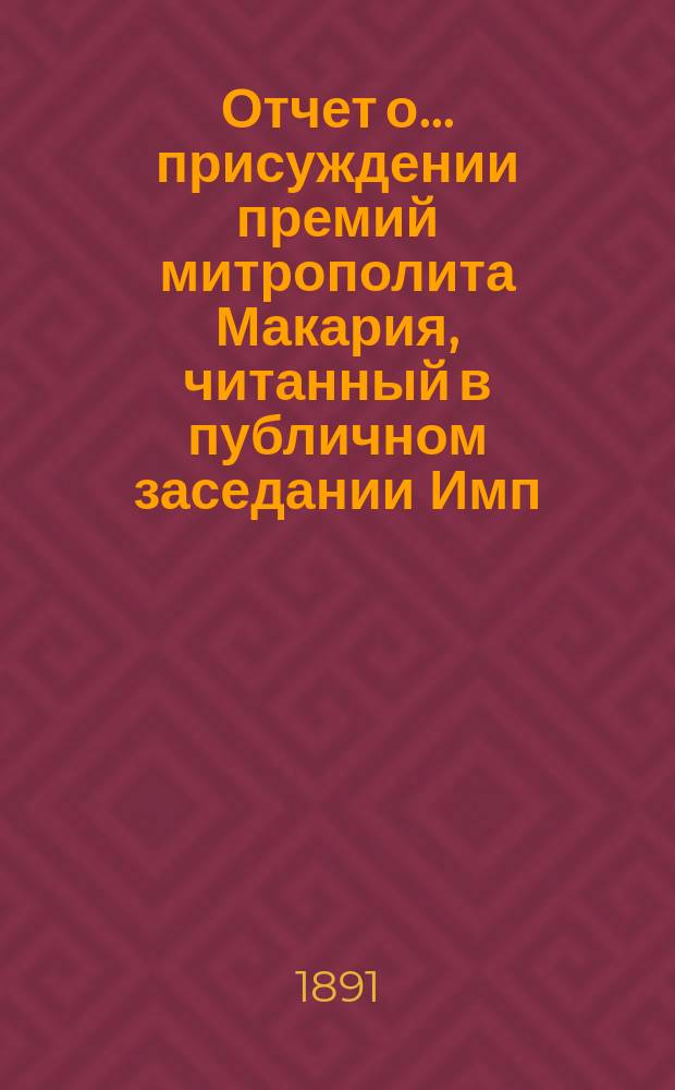 Отчет о... присуждении премий митрополита Макария, читанный в публичном заседании [Имп. Академии наук]... о [четвертом]... 19-го сентября 1891 года