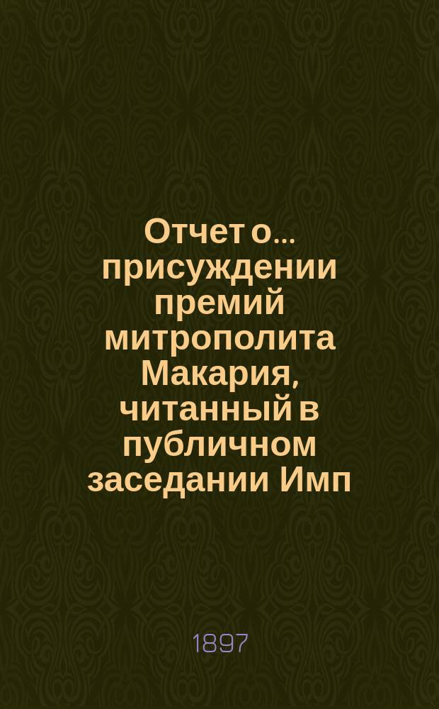 Отчет о... присуждении премий митрополита Макария, читанный в публичном заседании [Имп. Академии наук]... о седьмом... 19 сентября 1897 года