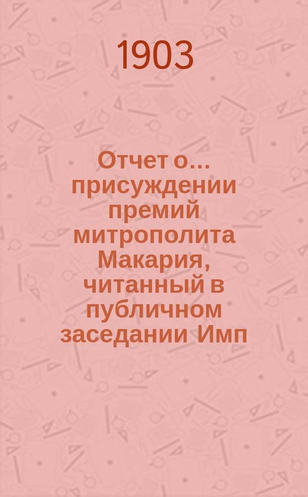 Отчет о... присуждении премий митрополита Макария, читанный в публичном заседании [Имп. Академии наук]... о десятом... 19 сентября 1903 года