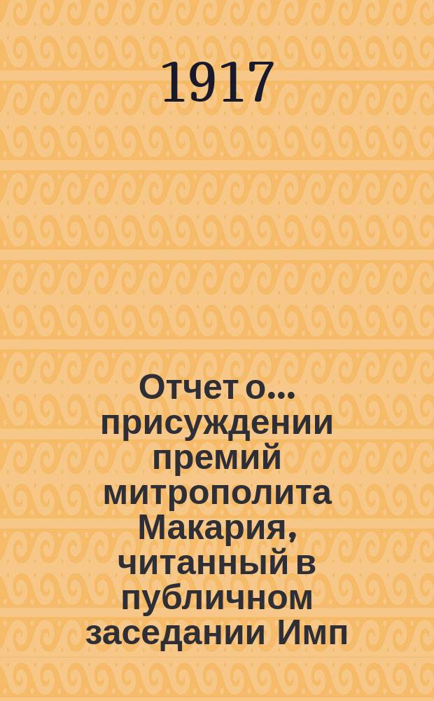 Отчет о... присуждении премий митрополита Макария, читанный в публичном заседании [Имп. Академии наук]... о семнадцатом... 4 октября 1917 года